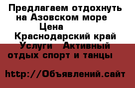 Предлагаем отдохнуть на Азовском море › Цена ­ 500 - Краснодарский край Услуги » Активный отдых,спорт и танцы   